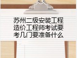苏州二级安装工程造价工程师考试要考几门要准备什么
