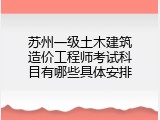 苏州一级土木建筑造价工程师考试科目有哪些具体安排