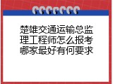 楚雄交通运输总监理工程师怎么报考哪家最好有何要求