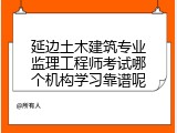 延边土木建筑专业监理工程师考试哪个机构学习靠谱呢