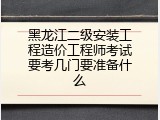 黑龙江二级安装工程造价工程师考试要考几门要准备什么