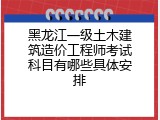 黑龙江一级土木建筑造价工程师考试科目有哪些具体安排