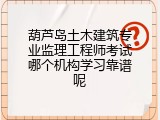 葫芦岛土木建筑专业监理工程师考试哪个机构学习靠谱呢