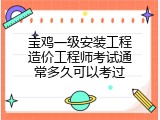 宝鸡一级安装工程造价工程师考试通常多久可以考过