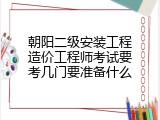 朝阳二级安装工程造价工程师考试要考几门要准备什么