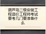 葫芦岛二级安装工程造价工程师考试要考几门要准备什么