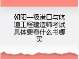 朝阳一级港口与航道工程建造师考试具体要看什么书哪买