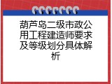 葫芦岛二级市政公用工程建造师要求及等级划分具体解析