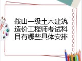 鞍山一级土木建筑造价工程师考试科目有哪些具体安排