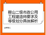 鞍山二级市政公用工程建造师要求及等级划分具体解析