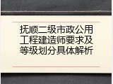 抚顺二级市政公用工程建造师要求及等级划分具体解析