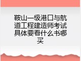 鞍山一级港口与航道工程建造师考试具体要看什么书哪买