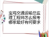 宝鸡交通运输总监理工程师怎么报考哪家最好有何要求