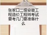 张家口二级安装工程造价工程师考试要考几门要准备什么