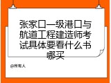 张家口一级港口与航道工程建造师考试具体要看什么书哪买