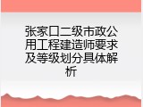 张家口二级市政公用工程建造师要求及等级划分具体解析
