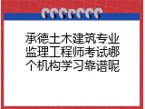 承德土木建筑专业监理工程师考试哪个机构学习靠谱呢