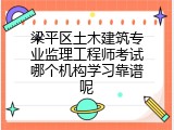 梁平区土木建筑专业监理工程师考试哪个机构学习靠谱呢