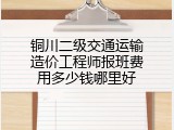 铜川二级交通运输造价工程师报班费用多少钱哪里好