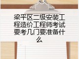 梁平区二级安装工程造价工程师考试要考几门要准备什么
