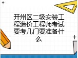 开州区二级安装工程造价工程师考试要考几门要准备什么