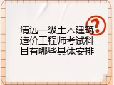清远一级土木建筑造价工程师考试科目有哪些具体安排