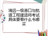 清远一级港口与航道工程建造师考试具体要看什么书哪买