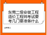 东莞二级安装工程造价工程师考试要考几门要准备什么