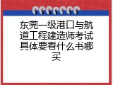 东莞一级港口与航道工程建造师考试具体要看什么书哪买