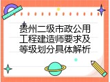 贵州二级市政公用工程建造师要求及等级划分具体解析