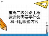 宝鸡二级公路工程建造师需要学什么科目呢哪些内容