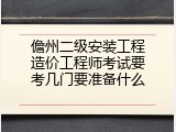 儋州二级安装工程造价工程师考试要考几门要准备什么