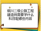 铜川二级公路工程建造师需要学什么科目呢哪些内容