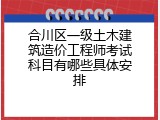 合川区一级土木建筑造价工程师考试科目有哪些具体安排