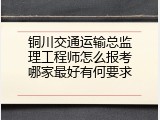 铜川交通运输总监理工程师怎么报考哪家最好有何要求