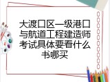 大渡口区一级港口与航道工程建造师考试具体要看什么书哪买