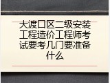 大渡口区二级安装工程造价工程师考试要考几门要准备什么
