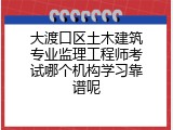 大渡口区土木建筑专业监理工程师考试哪个机构学习靠谱呢
