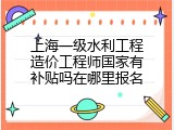 上海一级水利工程造价工程师国家有补贴吗在哪里报名