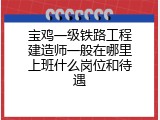 宝鸡一级铁路工程建造师一般在哪里上班什么岗位和待遇