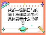 成都一级港口与航道工程建造师考试具体要看什么书哪买