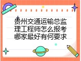 贵州交通运输总监理工程师怎么报考哪家最好有何要求