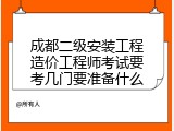 成都二级安装工程造价工程师考试要考几门要准备什么