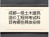 成都一级土木建筑造价工程师考试科目有哪些具体安排