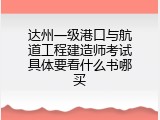 达州一级港口与航道工程建造师考试具体要看什么书哪买