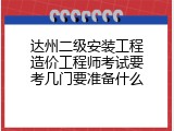 达州二级安装工程造价工程师考试要考几门要准备什么
