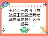 七台河一级港口与航道工程建造师考试具体要看什么书哪买