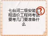 七台河二级安装工程造价工程师考试要考几门要准备什么