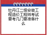 牡丹江二级安装工程造价工程师考试要考几门要准备什么