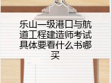 乐山一级港口与航道工程建造师考试具体要看什么书哪买